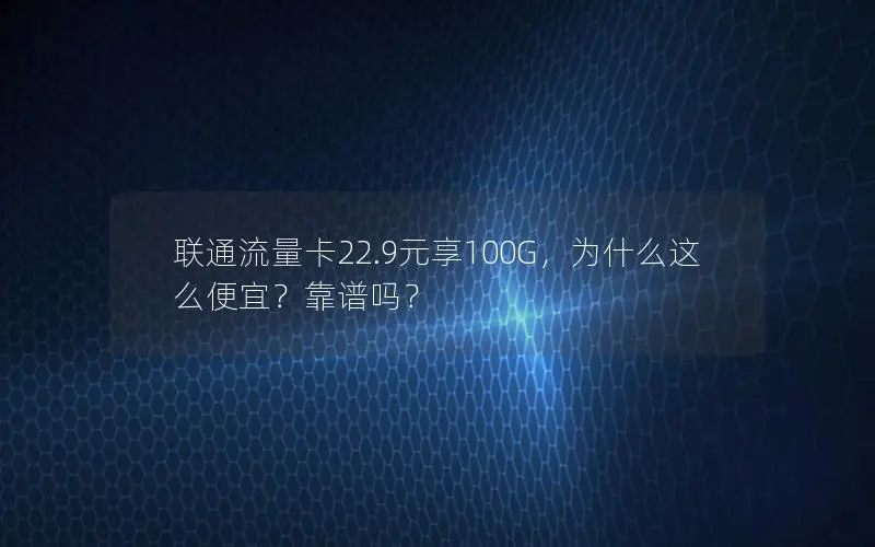 联通流量卡22.9元享100G，为什么这么便宜？靠谱吗？
