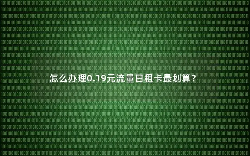 怎么办理0.19元流量日租卡最划算？