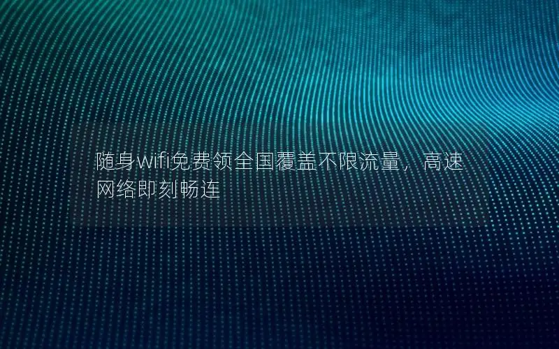 随身wifi免费领全国覆盖不限流量，高速网络即刻畅连
