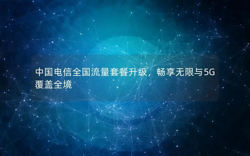 中国电信全国流量套餐升级，畅享无限与5G覆盖全境