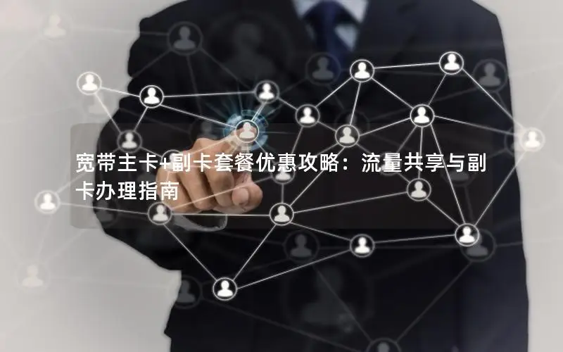宽带主卡+副卡套餐优惠攻略：流量共享与副卡办理指南