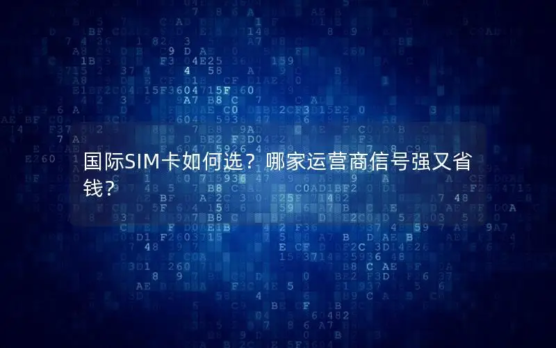 国际SIM卡如何选？哪家运营商信号强又省钱？