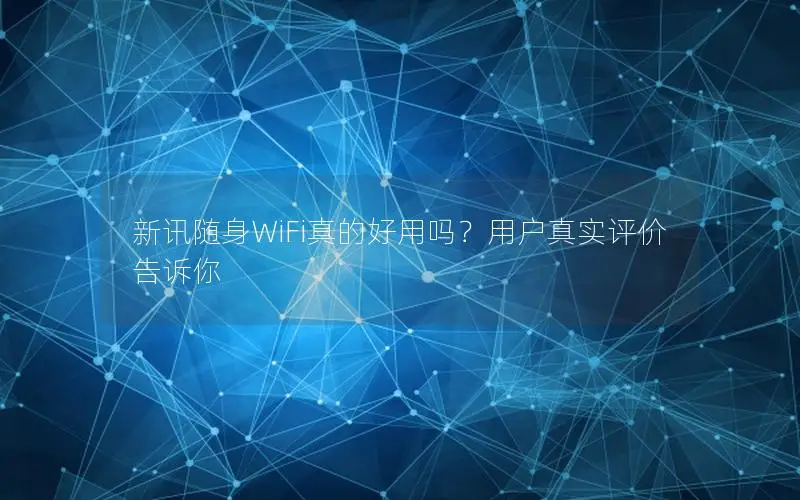 新讯随身WiFi真的好用吗？用户真实评价告诉你