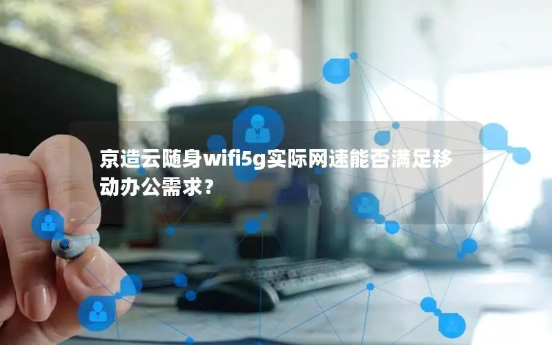 京造云随身wifi5g实际网速能否满足移动办公需求？