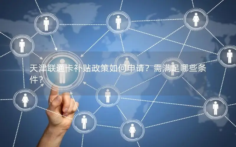 天津联通卡补贴政策如何申请？需满足哪些条件？
