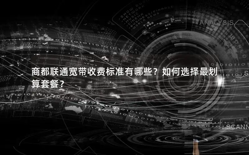 商都联通宽带收费标准有哪些？如何选择最划算套餐？
