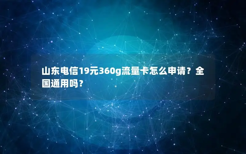 山东电信19元360g流量卡怎么申请？全国通用吗？