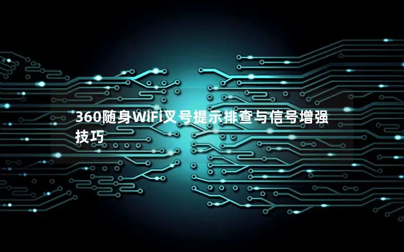 360随身WiFi叉号提示排查与信号增强技巧
