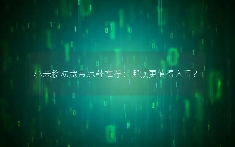 小米移动宽带凉鞋推荐：哪款更值得入手？