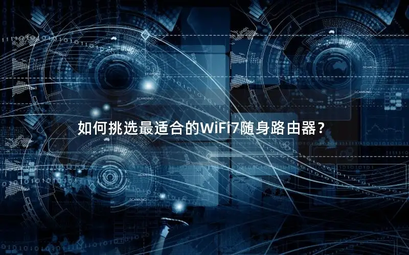 如何挑选最适合的WiFi7随身路由器？