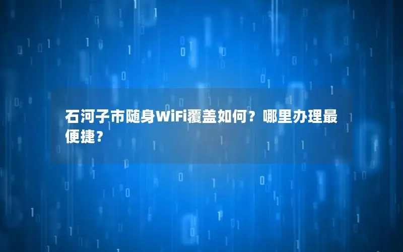 石河子市随身WiFi覆盖如何？哪里办理最便捷？