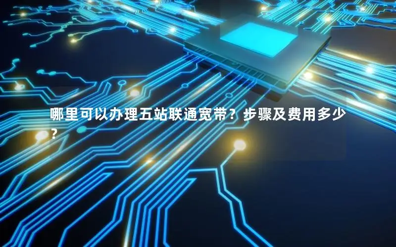 哪里可以办理五站联通宽带？步骤及费用多少？