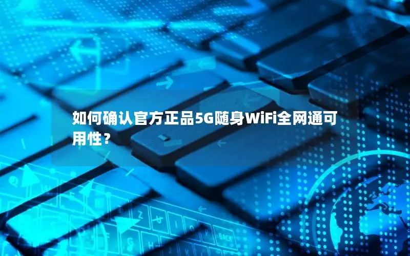 如何确认官方正品5G随身WiFi全网通可用性？