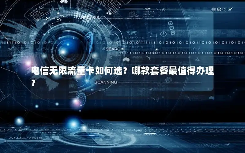 电信无限流量卡如何选？哪款套餐最值得办理？