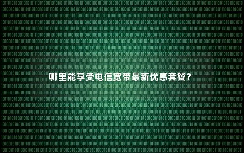 哪里能享受电信宽带最新优惠套餐？