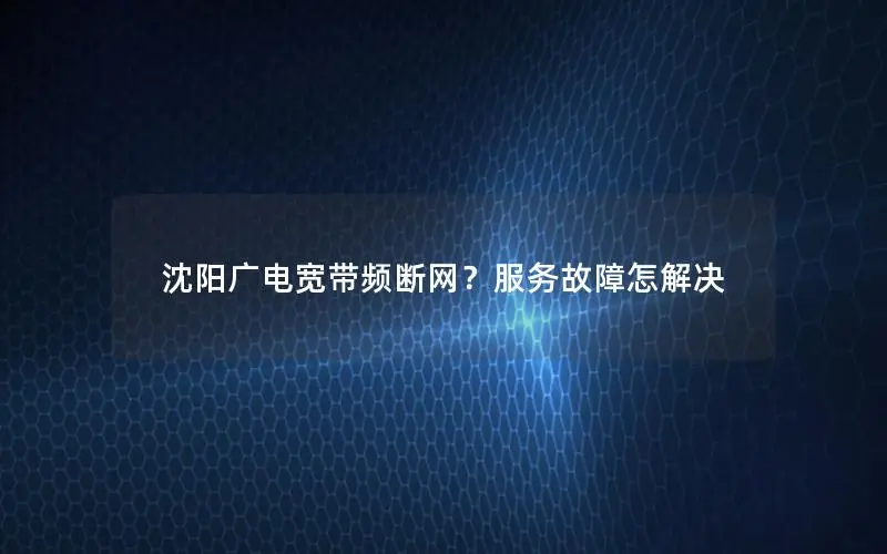 沈阳广电宽带频断网？服务故障怎解决