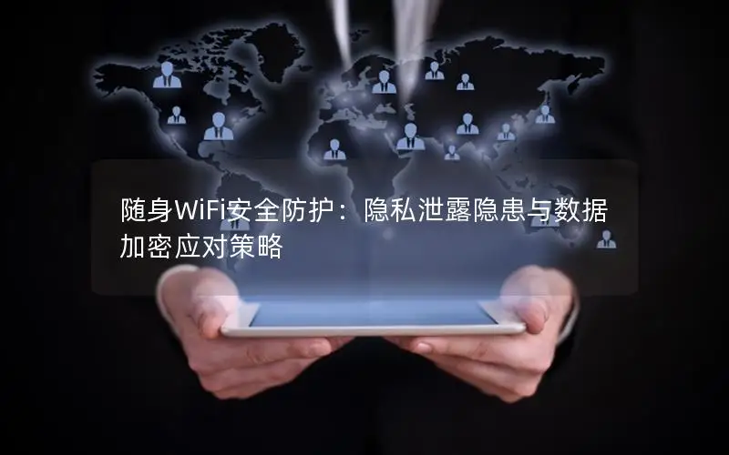 随身WiFi安全防护：隐私泄露隐患与数据加密应对策略