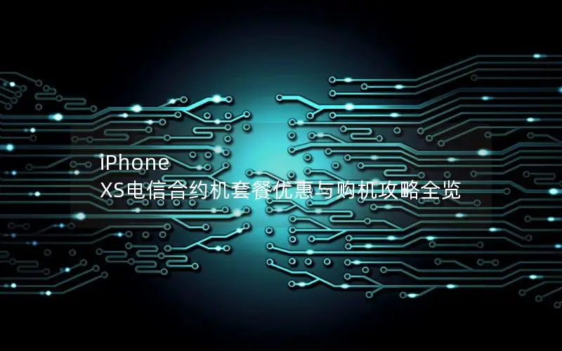 iPhone XS电信合约机套餐优惠与购机攻略全览