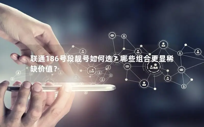 联通186号段靓号如何选？哪些组合更显稀缺价值？