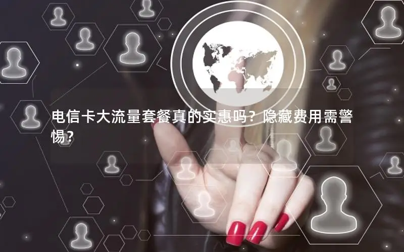 电信卡大流量套餐真的实惠吗？隐藏费用需警惕？