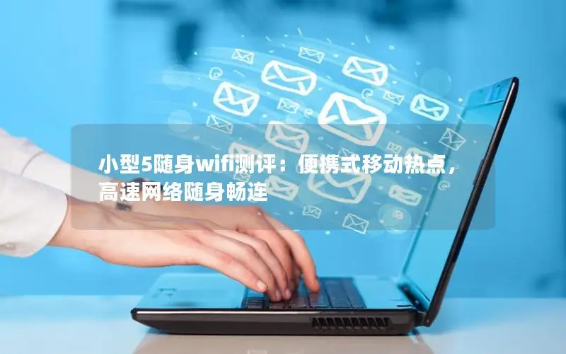 小型5随身wifi测评：便携式移动热点，高速网络随身畅连