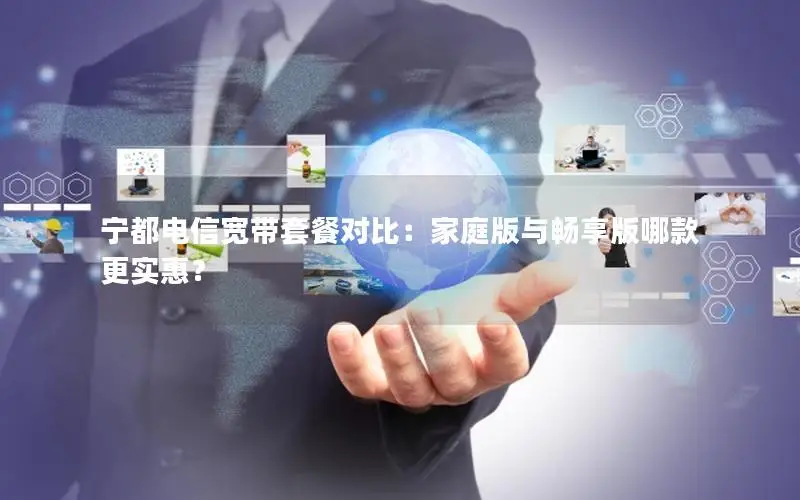 宁都电信宽带套餐对比：家庭版与畅享版哪款更实惠？