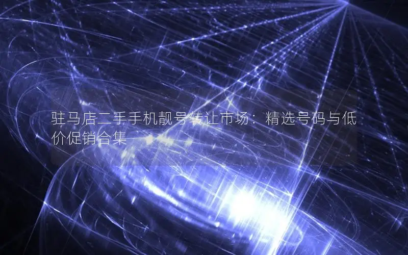 驻马店二手手机靓号转让市场：精选号码与低价促销合集