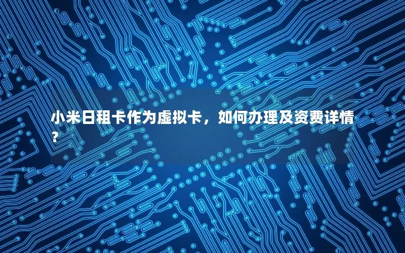 小米日租卡作为虚拟卡，如何办理及资费详情？