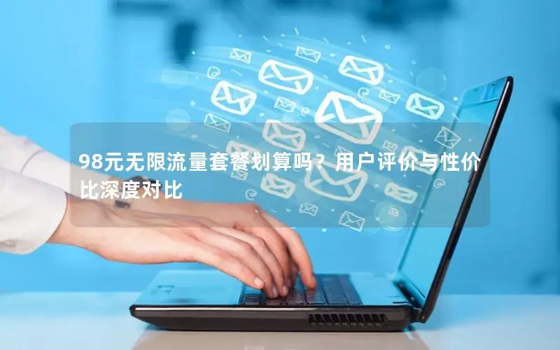 98元无限流量套餐划算吗？用户评价与性价比深度对比