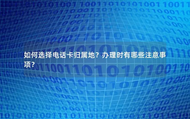 如何选择电话卡归属地？办理时有哪些注意事项？