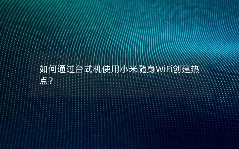 如何通过台式机使用小米随身WiFi创建热点？