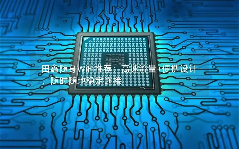 田鑫随身WiFi推荐：高速流量+便携设计，随时随地稳定连接