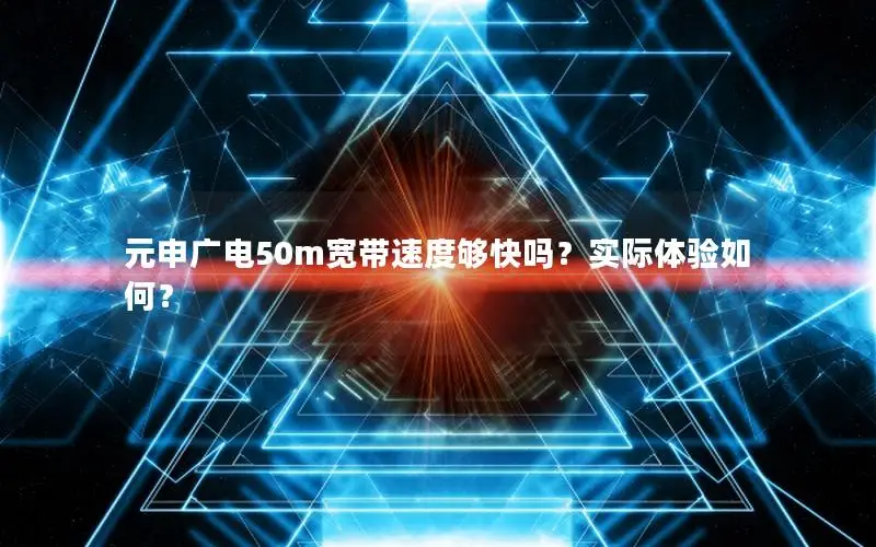 元申广电50m宽带速度够快吗？实际体验如何？