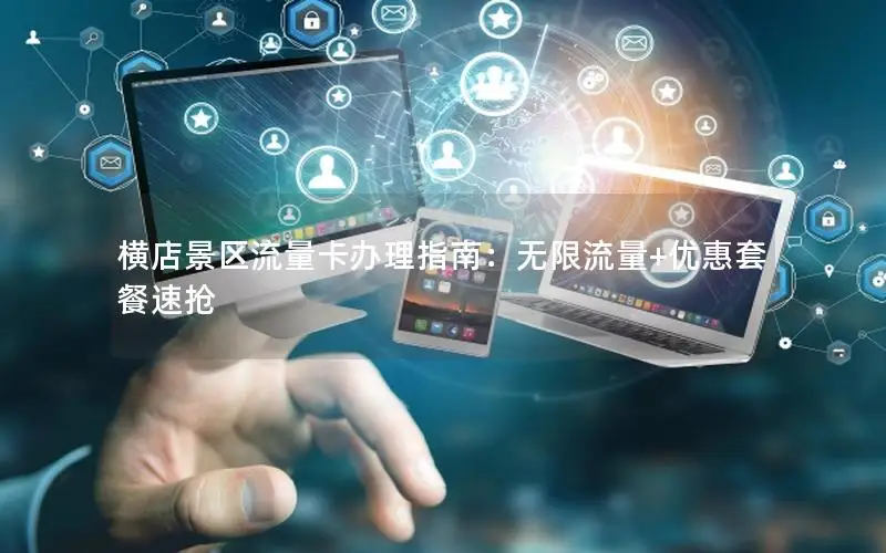 横店景区流量卡办理指南：无限流量+优惠套餐速抢