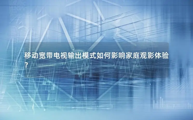 移动宽带电视输出模式如何影响家庭观影体验？