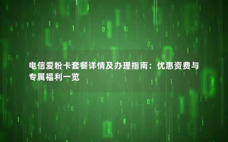 电信爱粉卡套餐详情及办理指南：优惠资费与专属福利一览