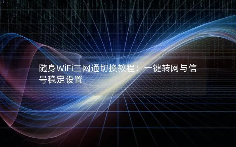 随身WiFi三网通切换教程：一键转网与信号稳定设置