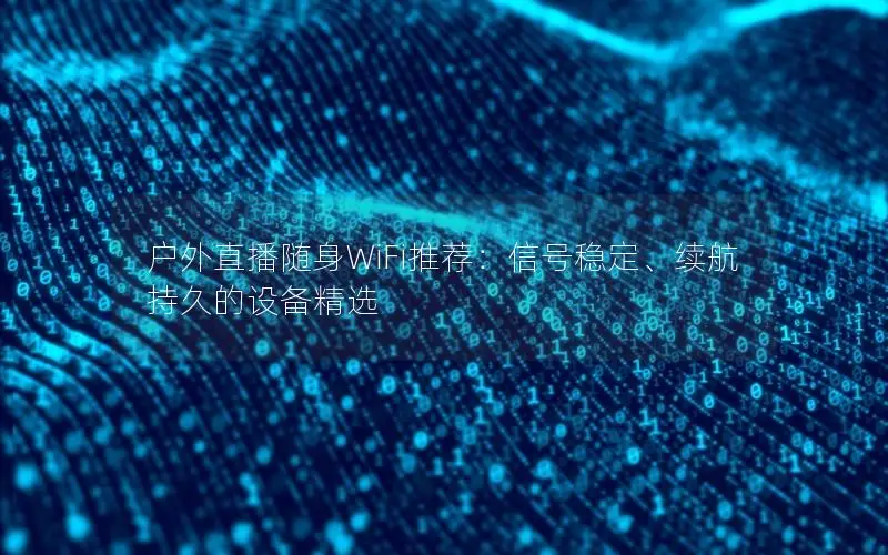 户外直播随身WiFi推荐：信号稳定、续航持久的设备精选