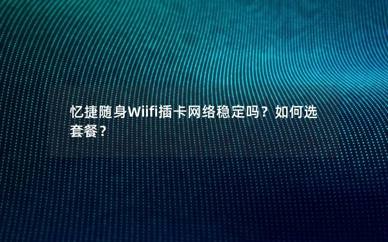 忆捷随身Wiifi插卡网络稳定吗？如何选套餐？