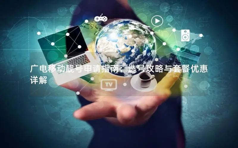广电移动靓号申请指南：选号攻略与套餐优惠详解