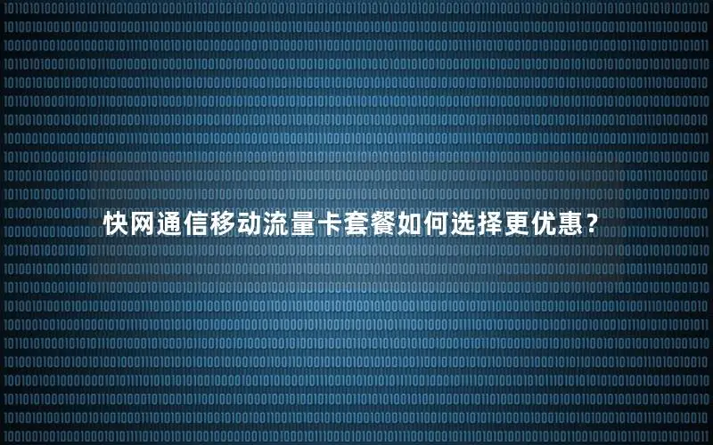 快网通信移动流量卡套餐如何选择更优惠？