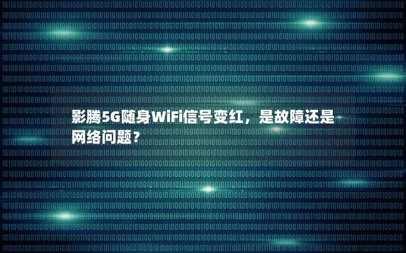 影腾5G随身WiFi信号变红，是故障还是网络问题？