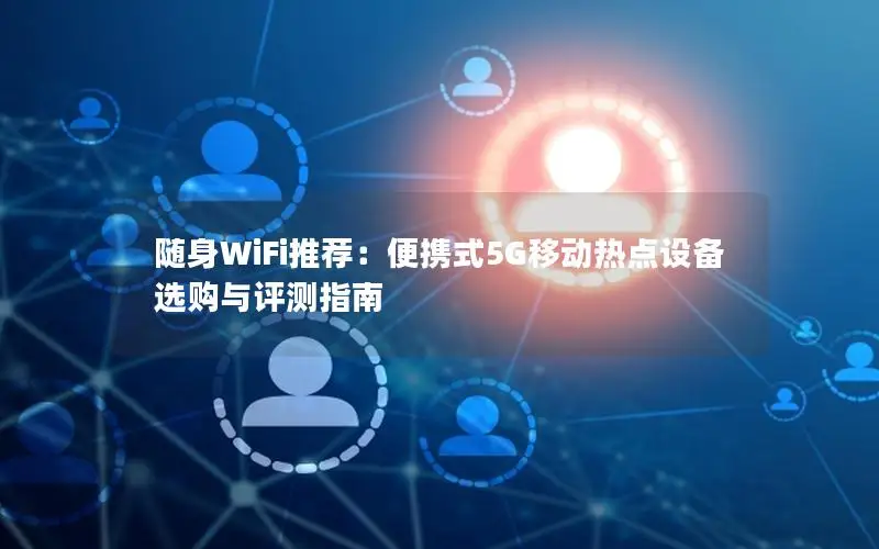 随身WiFi推荐：便携式5G移动热点设备选购与评测指南