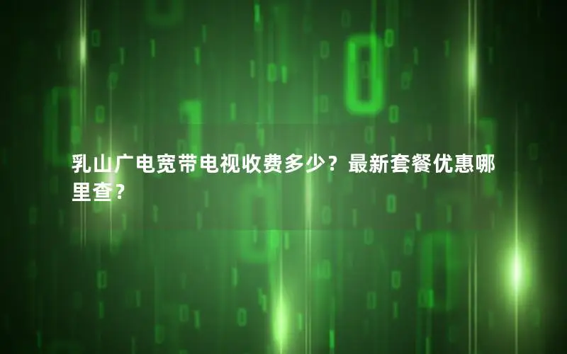 乳山广电宽带电视收费多少？最新套餐优惠哪里查？