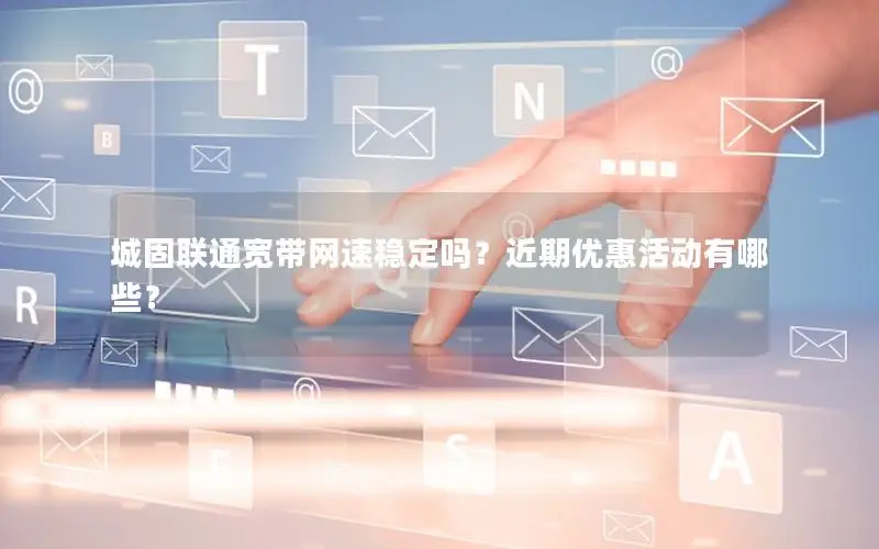 城固联通宽带网速稳定吗？近期优惠活动有哪些？