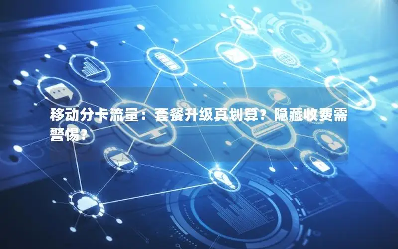 移动分卡流量：套餐升级真划算？隐藏收费需警惕？