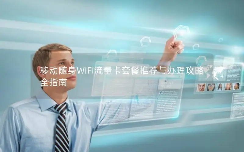 移动随身WiFi流量卡套餐推荐与办理攻略全指南