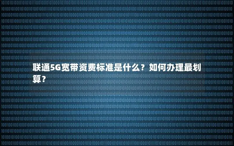 联通5G宽带资费标准是什么？如何办理最划算？