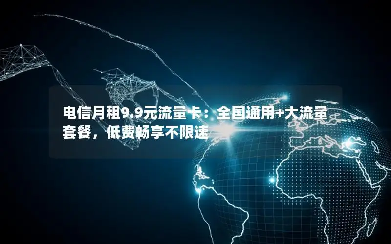 电信月租9.9元流量卡：全国通用+大流量套餐，低费畅享不限速