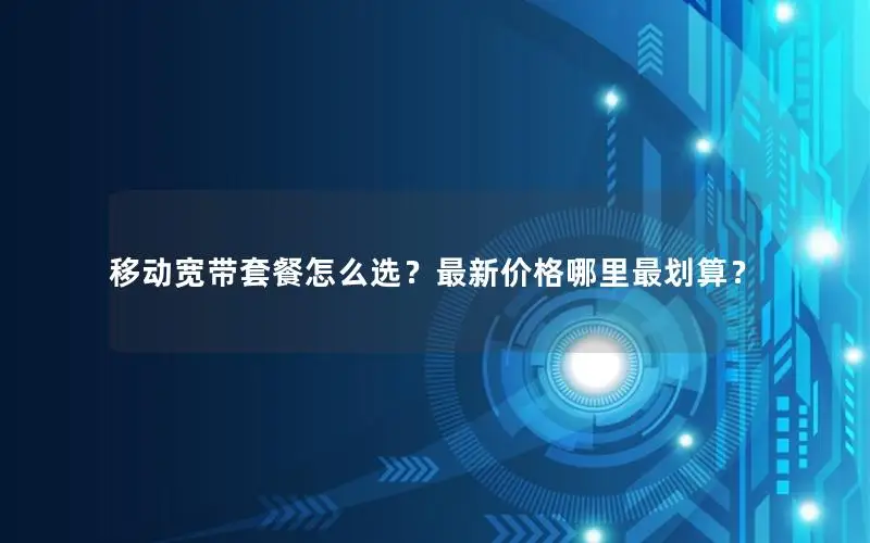 移动宽带套餐怎么选？最新价格哪里最划算？